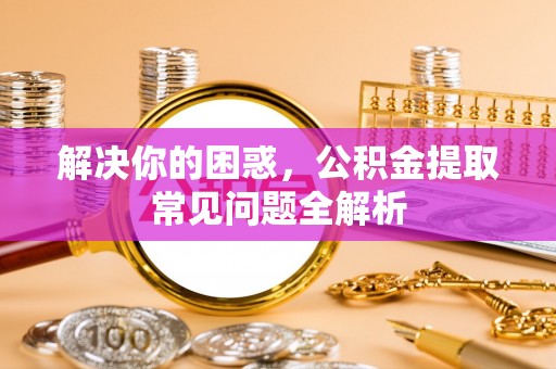 丰镇解决你的困惑，公积金提取常见问题全解析