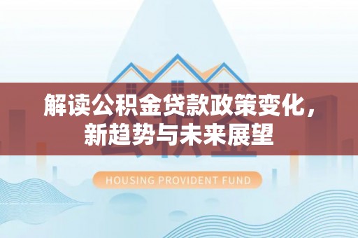 丰镇解读公积金贷款政策变化，新趋势与未来展望