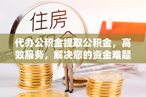 丰镇代办公积金提取公积金，高效服务，解决您的资金难题