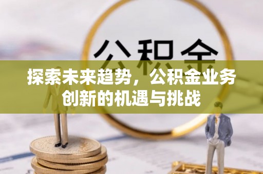 丰镇探索未来趋势，公积金业务创新的机遇与挑战