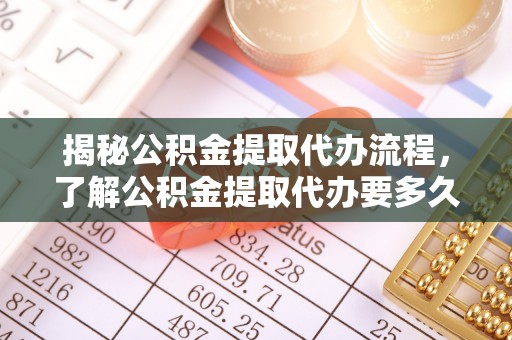 丰镇揭秘公积金提取代办流程，了解公积金提取代办要多久的关键因素