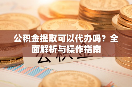丰镇公积金提取可以代办吗？全面解析与操作指南