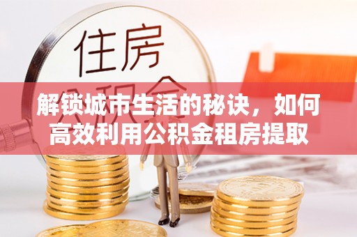 丰镇解锁城市生活的秘诀，如何高效利用公积金租房提取