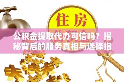 丰镇公积金提取代办可信吗？揭秘背后的服务真相与选择指南