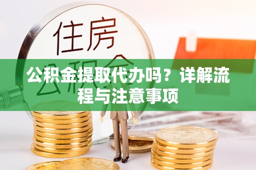 丰镇公积金提取代办吗？详解流程与注意事项