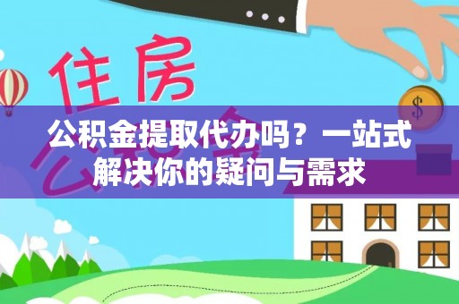 丰镇公积金提取代办吗？一站式解决你的疑问与需求