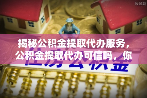 丰镇揭秘公积金提取代办服务，公积金提取代办可信吗，你需要知道的真相