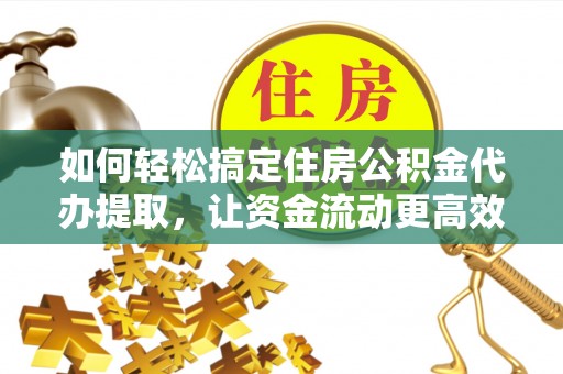 丰镇如何轻松搞定住房公积金代办提取，让资金流动更高效