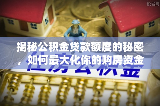 丰镇揭秘公积金贷款额度的秘密，如何最大化你的购房资金