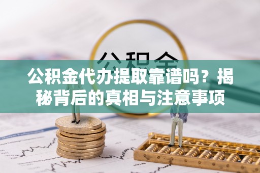 丰镇公积金代办提取靠谱吗？揭秘背后的真相与注意事项