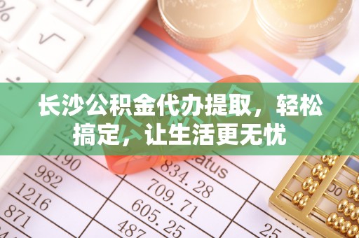 丰镇长沙公积金代办提取，轻松搞定，让生活更无忧