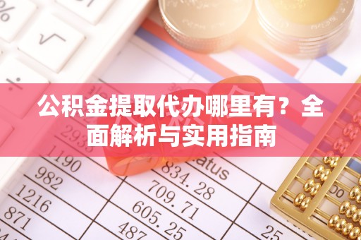 丰镇公积金提取代办哪里有？全面解析与实用指南