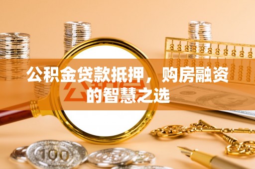 丰镇公积金贷款抵押，购房融资的智慧之选