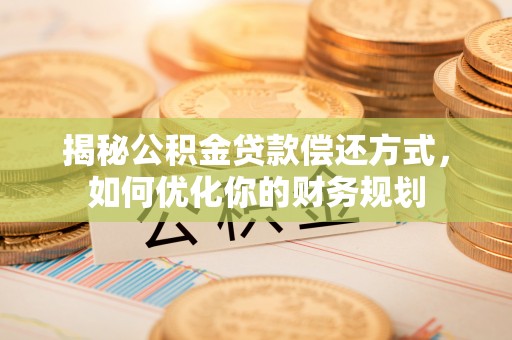 丰镇揭秘公积金贷款偿还方式，如何优化你的财务规划