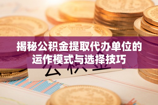 丰镇揭秘公积金提取代办单位的运作模式与选择技巧