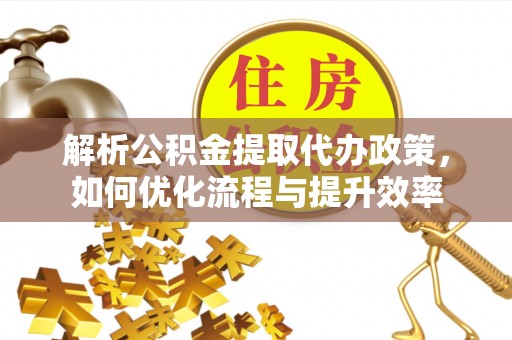 丰镇解析公积金提取代办政策，如何优化流程与提升效率
