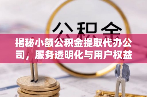 丰镇揭秘小额公积金提取代办公司，服务透明化与用户权益保障