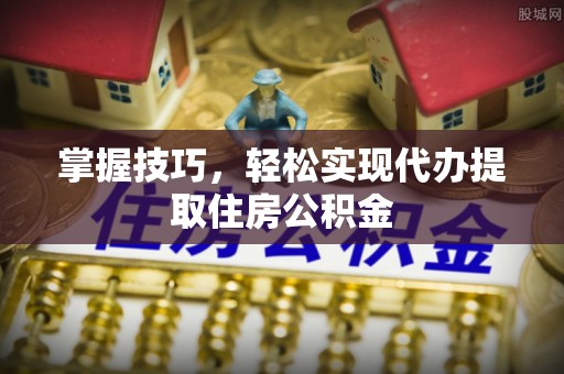 丰镇掌握技巧，轻松实现代办提取住房公积金