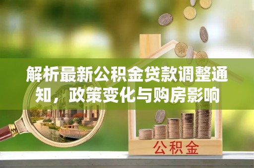 丰镇解析最新公积金贷款调整通知，政策变化与购房影响