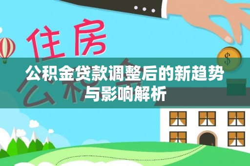 丰镇公积金贷款调整后的新趋势与影响解析