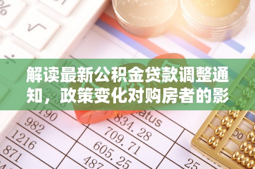 丰镇解读最新公积金贷款调整通知，政策变化对购房者的影响与应对策略