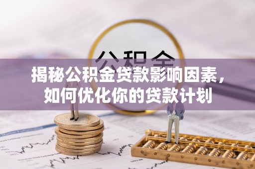 丰镇揭秘公积金贷款影响因素，如何优化你的贷款计划