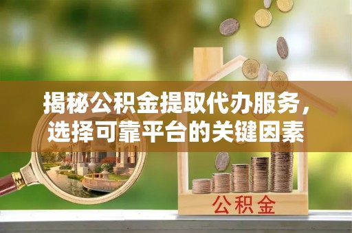 丰镇揭秘公积金提取代办服务，选择可靠平台的关键因素
