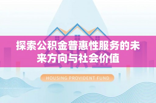 丰镇探索公积金普惠性服务的未来方向与社会价值
