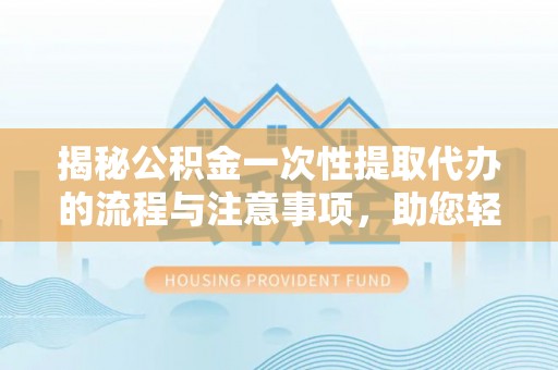丰镇揭秘公积金一次性提取代办的流程与注意事项，助您轻松搞定财务规划