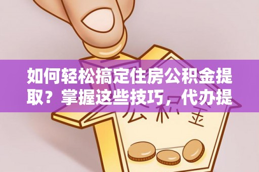 丰镇如何轻松搞定住房公积金提取？掌握这些技巧，代办提取住房公积金不再难