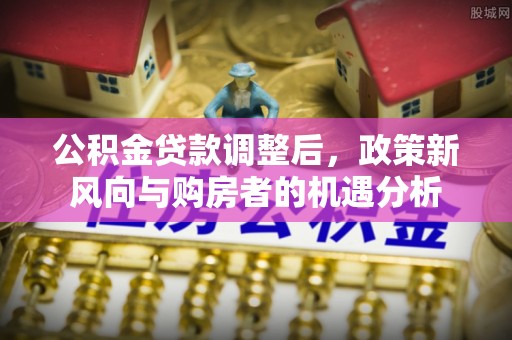 丰镇公积金贷款调整后，政策新风向与购房者的机遇分析