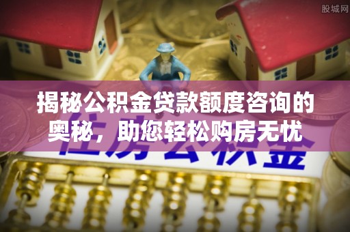 丰镇揭秘公积金贷款额度咨询的奥秘，助您轻松购房无忧