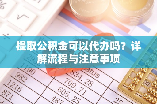 丰镇提取公积金可以代办吗？详解流程与注意事项