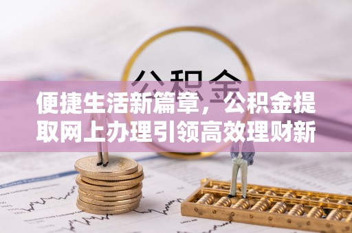 丰镇便捷生活新篇章，公积金提取网上办理引领高效理财新趋势