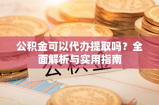 丰镇公积金可以代办提取吗？全面解析与实用指南