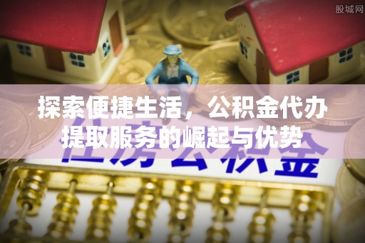 丰镇探索便捷生活，公积金代办提取服务的崛起与优势