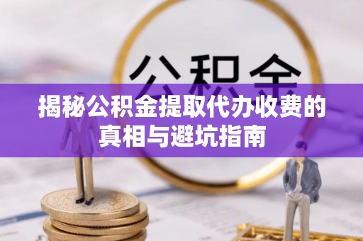 丰镇揭秘公积金提取代办收费的真相与避坑指南