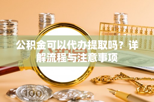 丰镇公积金可以代办提取吗？详解流程与注意事项