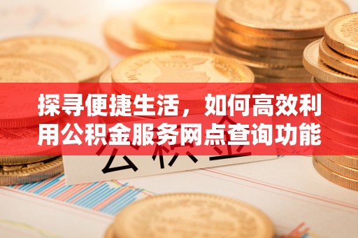 丰镇探寻便捷生活，如何高效利用公积金服务网点查询功能