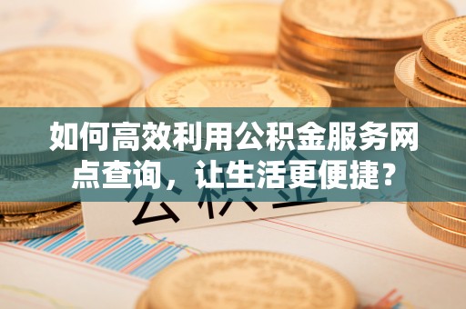 丰镇如何高效利用公积金服务网点查询，让生活更便捷？
