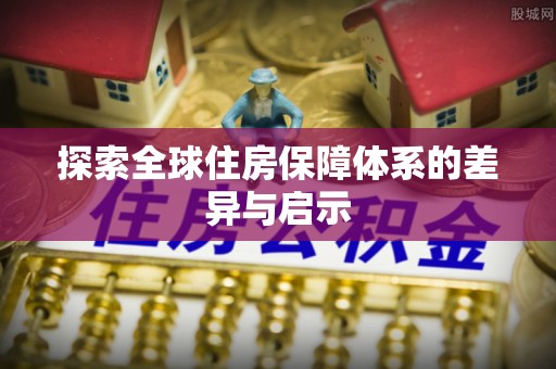 丰镇探索全球住房保障体系的差异与启示