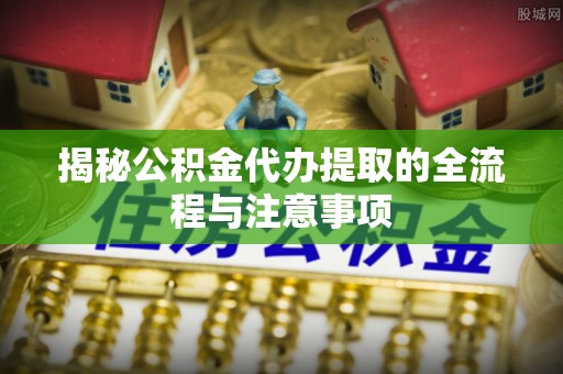 丰镇揭秘公积金代办提取的全流程与注意事项