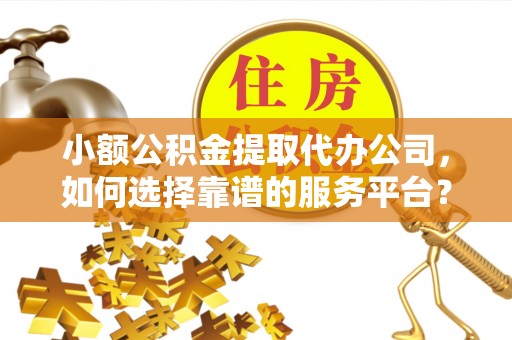 丰镇小额公积金提取代办公司，如何选择靠谱的服务平台？