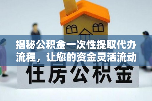丰镇揭秘公积金一次性提取代办流程，让您的资金灵活流动