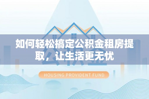 丰镇如何轻松搞定公积金租房提取，让生活更无忧