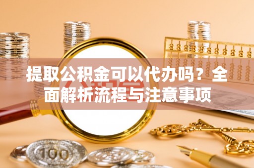 丰镇提取公积金可以代办吗？全面解析流程与注意事项
