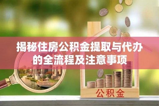 丰镇揭秘住房公积金提取与代办的全流程及注意事项