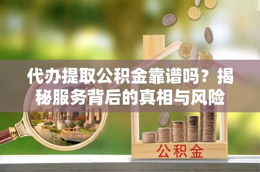 丰镇代办提取公积金靠谱吗？揭秘服务背后的真相与风险