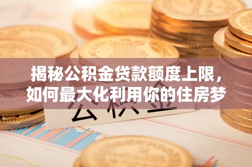 丰镇揭秘公积金贷款额度上限，如何最大化利用你的住房梦？