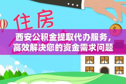 丰镇西安公积金提取代办服务，高效解决您的资金需求问题